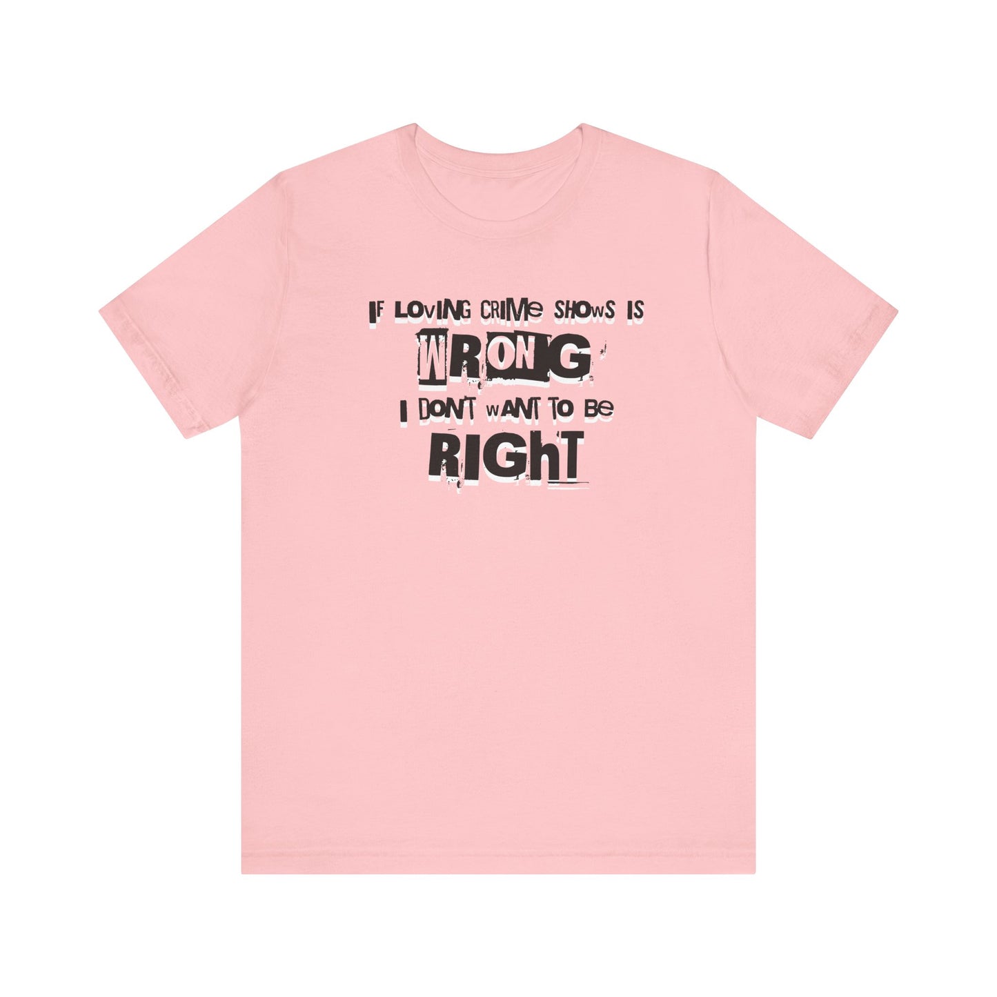 Wrong Is Right Graphic Tee — "If Loving Crime Shows Is Wrong I Don’t Want To Be Right"
