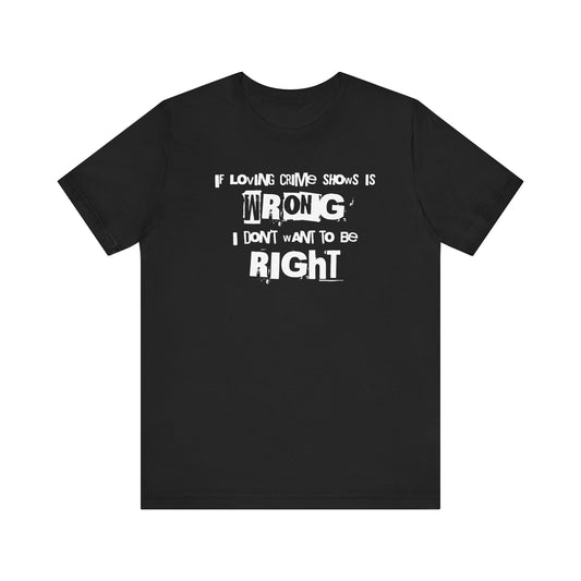 Wrong Is Right Graphic Tee — "If Loving Crime Shows Is Wrong I Don’t Want To Be Right"