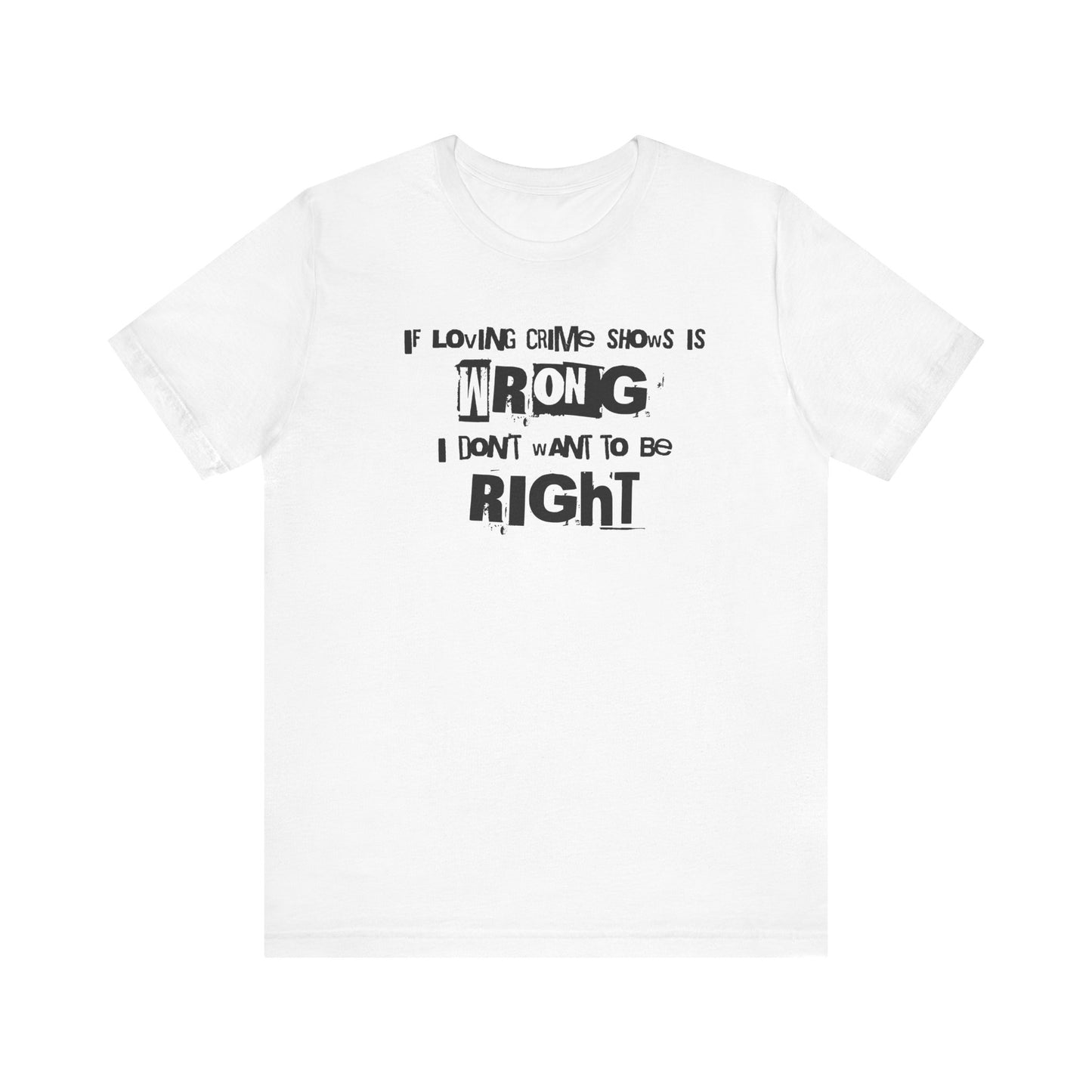 Wrong Is Right Graphic Tee — "If Loving Crime Shows Is Wrong I Don’t Want To Be Right"