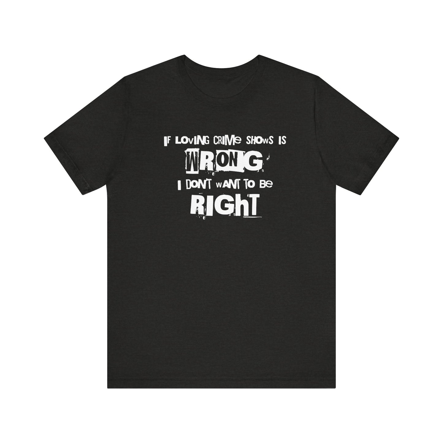 Wrong Is Right Graphic Tee — "If Loving Crime Shows Is Wrong I Don’t Want To Be Right"