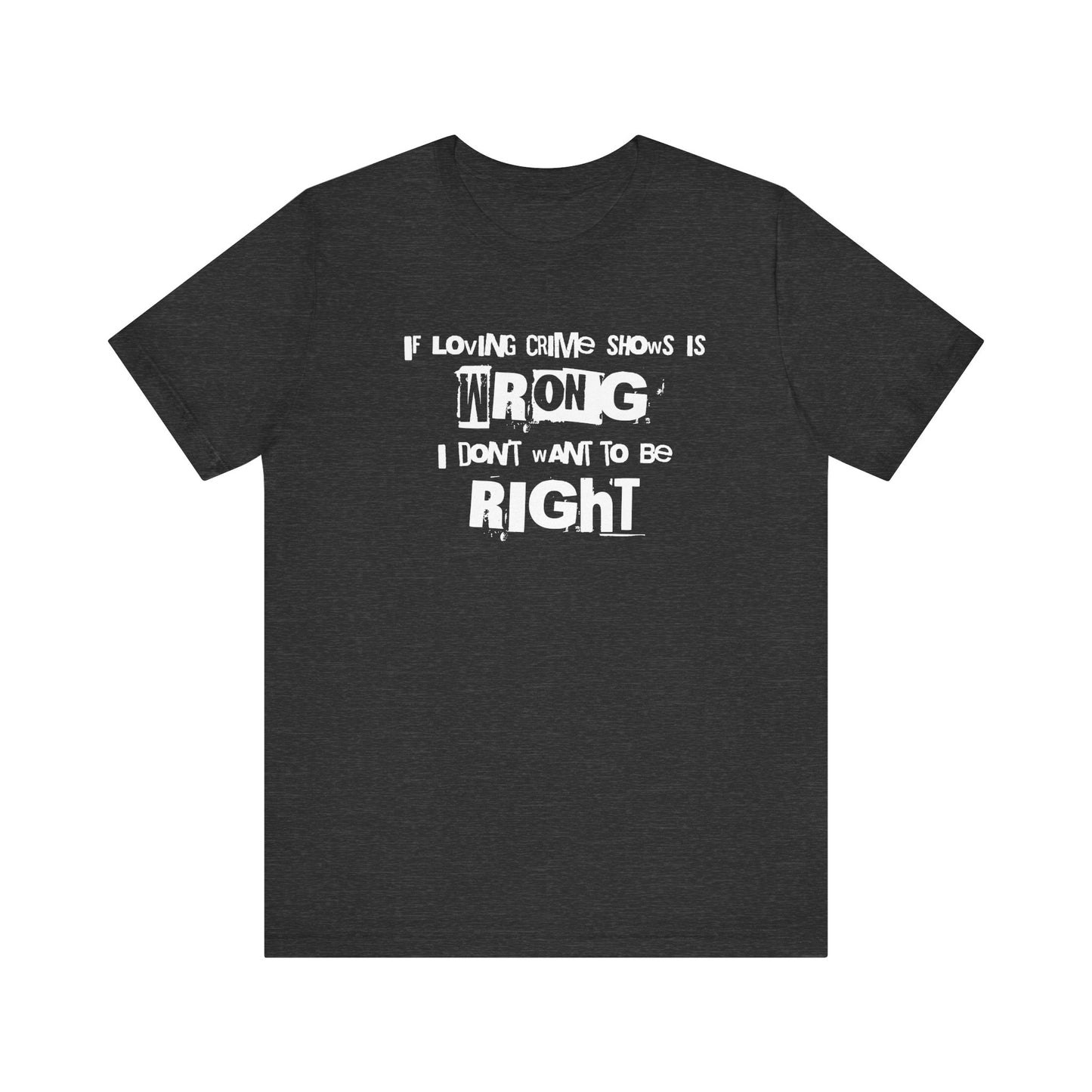 Wrong Is Right Graphic Tee — "If Loving Crime Shows Is Wrong I Don’t Want To Be Right"
